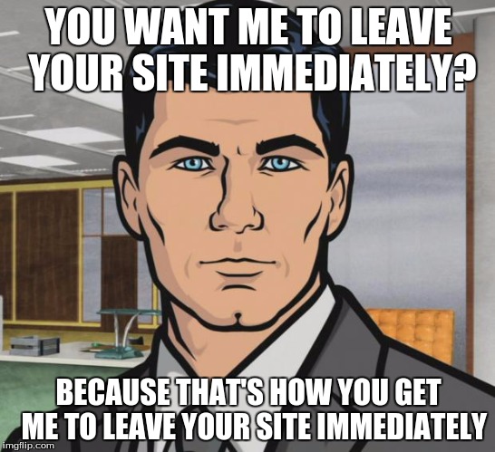 Archer | YOU WANT ME TO LEAVE YOUR SITE IMMEDIATELY? BECAUSE THAT'S HOW YOU GET  ME TO LEAVE YOUR SITE IMMEDIATELY | image tagged in memes,archer,AdviceAnimals | made w/ Imgflip meme maker