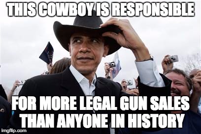 Obama Cowboy Hat Meme | THIS COWBOY IS RESPONSIBLE FOR MORE LEGAL GUN SALES THAN ANYONE IN HISTORY | image tagged in memes,obama cowboy hat | made w/ Imgflip meme maker