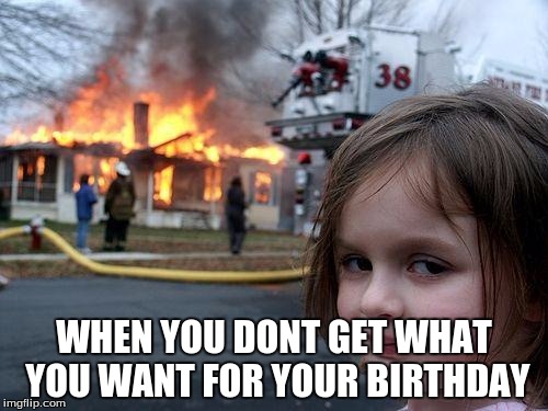 Disaster Girl Meme | WHEN YOU DONT GET WHAT YOU WANT FOR YOUR BIRTHDAY | image tagged in memes,disaster girl | made w/ Imgflip meme maker