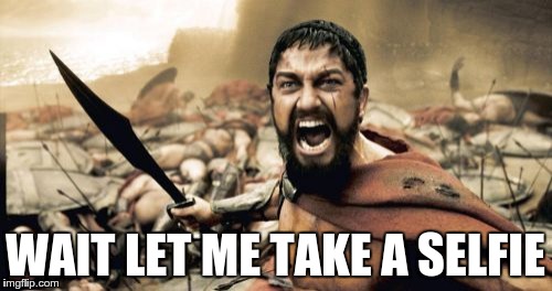 Sparta Leonidas | WAIT LET ME TAKE A SELFIE | image tagged in memes,sparta leonidas | made w/ Imgflip meme maker