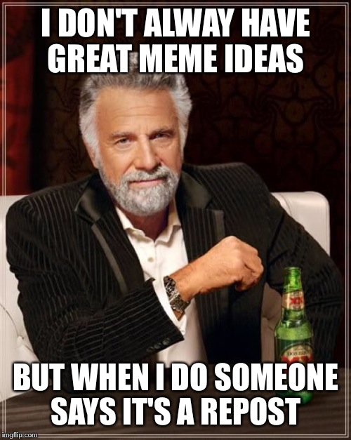 The Most Interesting Man In The World Meme | I DON'T ALWAY HAVE GREAT MEME IDEAS BUT WHEN I DO SOMEONE SAYS IT'S A REPOST | image tagged in memes,the most interesting man in the world | made w/ Imgflip meme maker