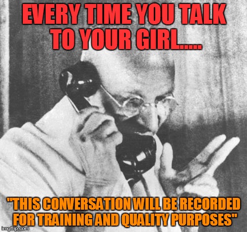 Gandhi Meme | EVERY TIME YOU TALK TO YOUR GIRL..... "THIS CONVERSATION WILL BE RECORDED FOR TRAINING AND QUALITY PURPOSES" | image tagged in memes,gandhi | made w/ Imgflip meme maker