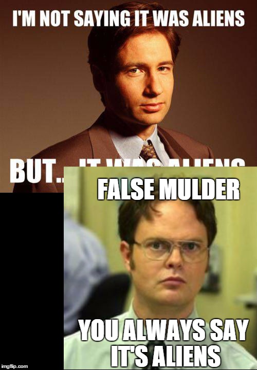 False mulder | FALSE MULDER YOU ALWAYS SAY IT'S ALIENS | image tagged in xfiles,the office,aliens | made w/ Imgflip meme maker