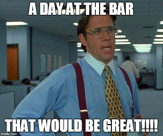 That Would Be Great | A DAY AT THE BAR THAT WOULD BE GREAT!!!! | image tagged in memes,that would be great | made w/ Imgflip meme maker