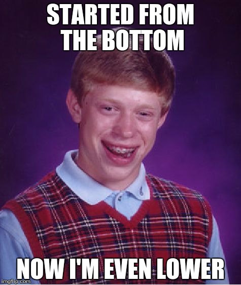 Bad Luck Brian | STARTED FROM THE BOTTOM NOW I'M EVEN LOWER | image tagged in memes,bad luck brian | made w/ Imgflip meme maker