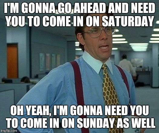 That Would Be Great Meme | I'M GONNA GO AHEAD AND NEED YOU TO COME IN ON SATURDAY OH YEAH, I'M GONNA NEED YOU TO COME IN ON SUNDAY AS WELL | image tagged in memes,that would be great | made w/ Imgflip meme maker