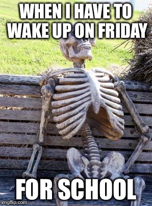 Waiting Skeleton | WHEN I HAVE TO WAKE UP ON FRIDAY FOR SCHOOL | image tagged in memes,waiting skeleton | made w/ Imgflip meme maker