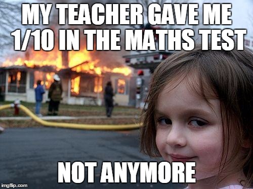 Disaster Girl | MY TEACHER GAVE ME 1/10 IN THE MATHS TEST NOT ANYMORE | image tagged in memes,disaster girl | made w/ Imgflip meme maker