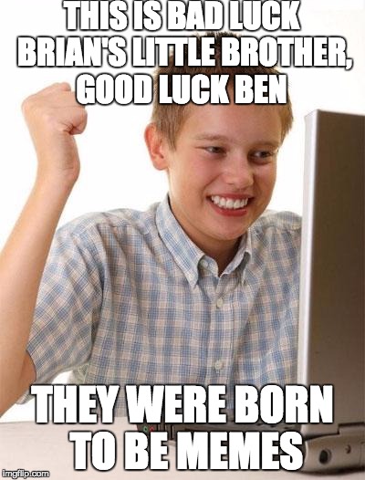 First Day On The Internet Kid | THIS IS BAD LUCK BRIAN'S LITTLE BROTHER, GOOD LUCK BEN THEY WERE BORN TO BE MEMES | image tagged in memes,first day on the internet kid | made w/ Imgflip meme maker