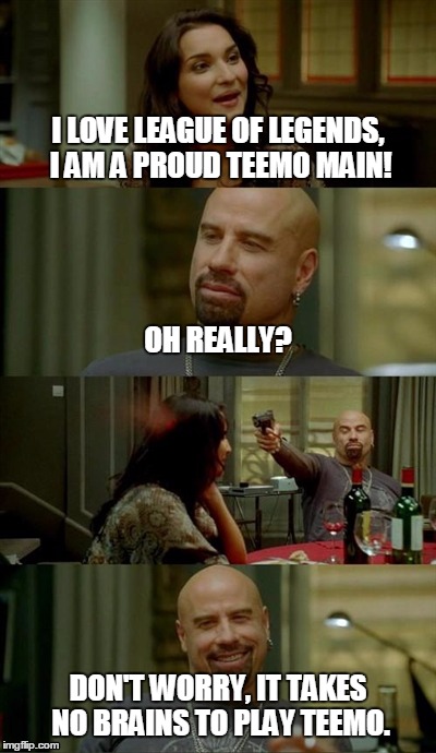Message to Teemo mains | I LOVE LEAGUE OF LEGENDS, I AM A PROUD TEEMO MAIN! OH REALLY? DON'T WORRY, IT TAKES NO BRAINS TO PLAY TEEMO. | image tagged in memes,skinhead john travolta,league of legends | made w/ Imgflip meme maker