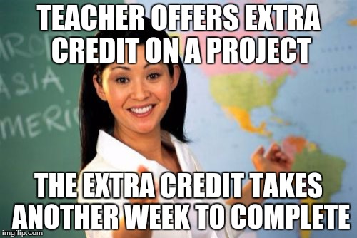 Unhelpful High School Teacher Meme | TEACHER OFFERS EXTRA CREDIT ON A PROJECT THE EXTRA CREDIT TAKES ANOTHER WEEK TO COMPLETE | image tagged in memes,unhelpful high school teacher | made w/ Imgflip meme maker