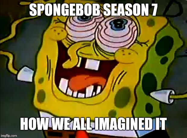 really, new spongebob is bad. | SPONGEBOB SEASON 7 HOW WE ALL IMAGINED IT | image tagged in musically insane spongebob | made w/ Imgflip meme maker