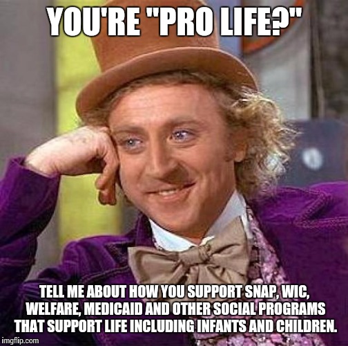 Creepy Condescending Wonka Meme | YOU'RE "PRO LIFE?" TELL ME ABOUT HOW YOU SUPPORT SNAP, WIC, WELFARE, MEDICAID AND OTHER SOCIAL PROGRAMS THAT SUPPORT LIFE INCLUDING INFANTS  | image tagged in memes,creepy condescending wonka | made w/ Imgflip meme maker