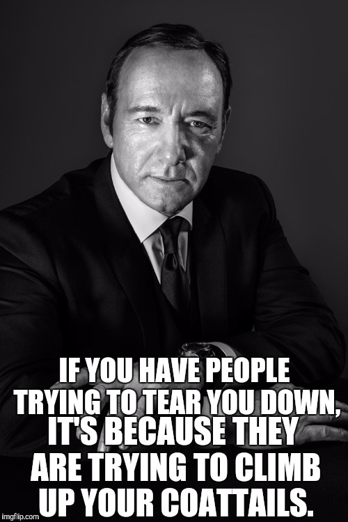 Sometimes, I feel like being encouraging. | IF YOU HAVE PEOPLE TRYING TO TEAR YOU DOWN, IT'S BECAUSE THEY ARE TRYING TO CLIMB UP YOUR COATTAILS. | image tagged in kevin spacey | made w/ Imgflip meme maker