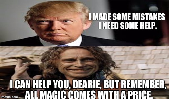 Trump makes deals with "The Dark One" | I MADE SOME MISTAKES I NEED SOME HELP. I CAN HELP YOU, DEARIE, BUT REMEMBER, ALL MAGIC COMES WITH A PRICE. | image tagged in donald trump,rumplestiltskin,once upon a time | made w/ Imgflip meme maker