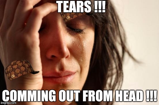 First World Problems | TEARS !!! COMMING OUT FROM HEAD !!! | image tagged in memes,first world problems,scumbag | made w/ Imgflip meme maker