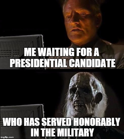 I'll Just Wait Here Meme | ME WAITING FOR A PRESIDENTIAL CANDIDATE WHO HAS SERVED HONORABLY IN THE MILITARY | image tagged in memes,ill just wait here | made w/ Imgflip meme maker