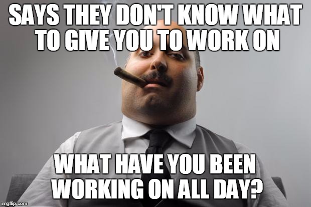 Scumbag Boss Meme | SAYS THEY DON'T KNOW WHAT TO GIVE YOU TO WORK ON WHAT HAVE YOU BEEN WORKING ON ALL DAY? | image tagged in memes,scumbag boss | made w/ Imgflip meme maker