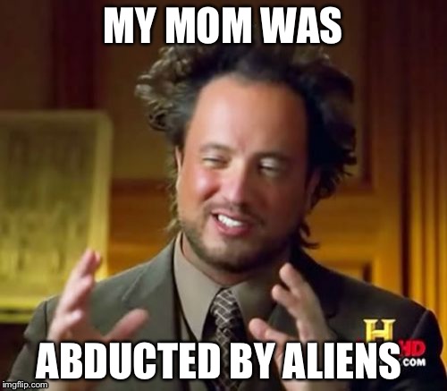 Ancient Aliens | MY MOM WAS ABDUCTED BY ALIENS | image tagged in memes,ancient aliens | made w/ Imgflip meme maker