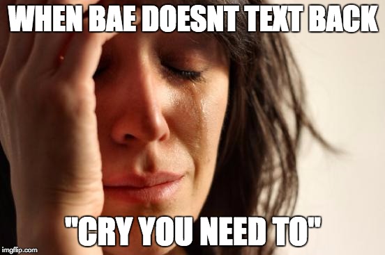 First World Problems Meme | WHEN BAE DOESNT TEXT BACK "CRY YOU NEED TO" | image tagged in memes,first world problems | made w/ Imgflip meme maker