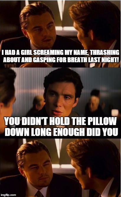 Inception | I HAD A GIRL SCREAMING MY NAME, THRASHING ABOUT AND GASPING FOR BREATH LAST NIGHT! YOU DIDN'T HOLD THE PILLOW DOWN LONG ENOUGH DID YOU | image tagged in memes,inception | made w/ Imgflip meme maker