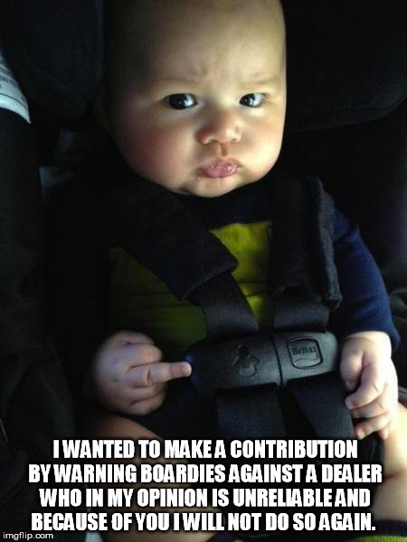 Baby Flips Bird | I WANTED TO MAKE A CONTRIBUTION BY WARNING BOARDIES AGAINST A DEALER WHO IN MY OPINION IS UNRELIABLE AND BECAUSE OF YOU I WILL NOT DO SO AGA | image tagged in baby flips bird | made w/ Imgflip meme maker