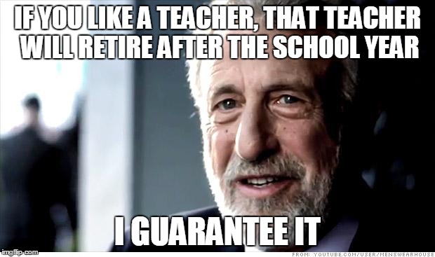 I Guarantee It | IF YOU LIKE A TEACHER, THAT TEACHER WILL RETIRE AFTER THE SCHOOL YEAR I GUARANTEE IT | image tagged in memes,i guarantee it | made w/ Imgflip meme maker