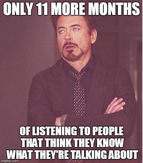 Face You Make Robert Downey Jr | ONLY 11 MORE MONTHS OF LISTENING TO PEOPLE THAT THINK THEY KNOW WHAT THEY'RE TALKING ABOUT | image tagged in memes,face you make robert downey jr,election 2016 | made w/ Imgflip meme maker