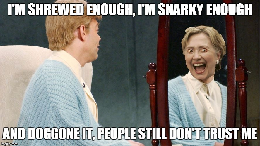 Daily affirmations gone bad | I'M SHREWED ENOUGH, I'M SNARKY ENOUGH AND DOGGONE IT, PEOPLE STILL DON'T TRUST ME | image tagged in hillary clinton stuart smalley,meme,hillary clinton,snl | made w/ Imgflip meme maker