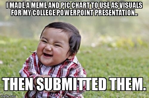 This is how I picture users submitting things that aren't useful for anything but school or work... | I MADE A MEME AND PIC CHART TO USE AS VISUALS FOR MY COLLEGE POWERPOINT PRESENTATION.. THEN SUBMITTED THEM. | image tagged in memes,evil toddler | made w/ Imgflip meme maker