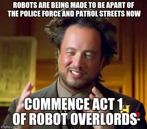 Ancient Aliens Meme | ROBOTS ARE BEING MADE TO BE APART OF THE POLICE FORCE AND PATROL STREETS NOW COMMENCE ACT 1 OF ROBOT OVERLORDS | image tagged in memes,ancient aliens | made w/ Imgflip meme maker