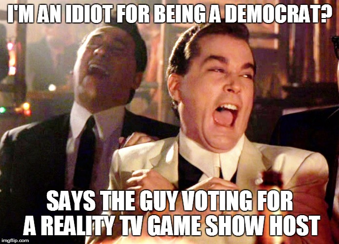 Good Fellas Hilarious | I'M AN IDIOT FOR BEING A DEMOCRAT? SAYS THE GUY VOTING FOR A REALITY TV GAME SHOW HOST | image tagged in memes,good fellas hilarious,election 2016,democrats,vote bernie sanders | made w/ Imgflip meme maker