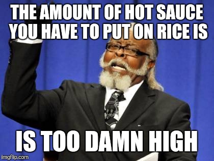 Too Damn High Meme | THE AMOUNT OF HOT SAUCE YOU HAVE TO PUT ON RICE IS IS TOO DAMN HIGH | image tagged in memes,too damn high | made w/ Imgflip meme maker