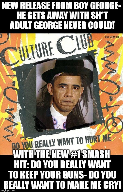 boy george obama | NEW RELEASE FROMBOY GEORGE- HE GETS AWAY WITH SH*T ADULT GEORGE NEVER COULD! WITH THE NEW #1 SMASH HIT: DO YOU REALLY WANT TO KEEP YOUR GUN | image tagged in douche,blatant infringement,cryobama baby btch | made w/ Imgflip meme maker