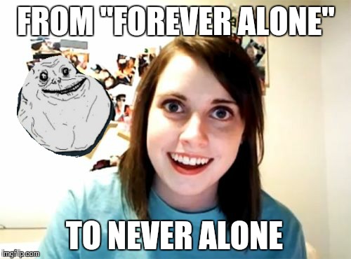 Forever Alone Guy meets Overly Attached Girlfriend | FROM "FOREVER ALONE" TO NEVER ALONE | image tagged in memes,overly attached girlfriend | made w/ Imgflip meme maker