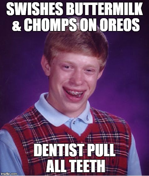 Punks dentist - Backfires | SWISHES BUTTERMILK & CHOMPS ON OREOS DENTIST PULL ALL TEETH | image tagged in memes,bad luck brian,dentist,oreos,cookies,buttermilk | made w/ Imgflip meme maker