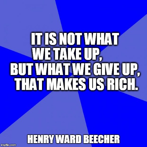 Blank Blue Background | IT IS NOT WHAT WE TAKE UP,
       BUT WHAT WE GIVE UP,
 THAT MAKES US RICH. HENRY WARD BEECHER | image tagged in memes,blank blue background | made w/ Imgflip meme maker