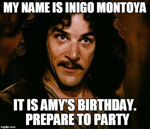 Inigo Montoya | MY NAME IS INIGO MONTOYA IT IS AMY'S BIRTHDAY.  PREPARE TO PARTY | image tagged in memes,inigo montoya | made w/ Imgflip meme maker