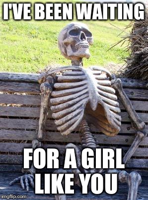 Waiting Skeleton | I'VE BEEN WAITING FOR A GIRL LIKE YOU | image tagged in memes,waiting skeleton,foreigner,forever alone,too late,late apology | made w/ Imgflip meme maker