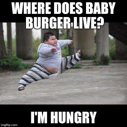 Fat kid jump kick | WHERE DOES BABY BURGER LIVE? I'M HUNGRY | image tagged in fat kid jump kick | made w/ Imgflip meme maker