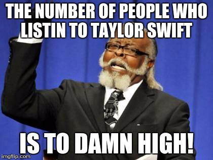 Too Damn High | THE NUMBER OF PEOPLE WHO LISTIN TO TAYLOR SWIFT IS TO DAMN HIGH! | image tagged in memes,too damn high | made w/ Imgflip meme maker