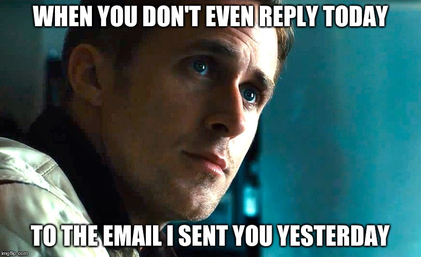 WHEN YOU DON'T EVEN REPLY TODAY TO THE EMAIL I SENT YOU YESTERDAY | image tagged in ryan gosling drive | made w/ Imgflip meme maker