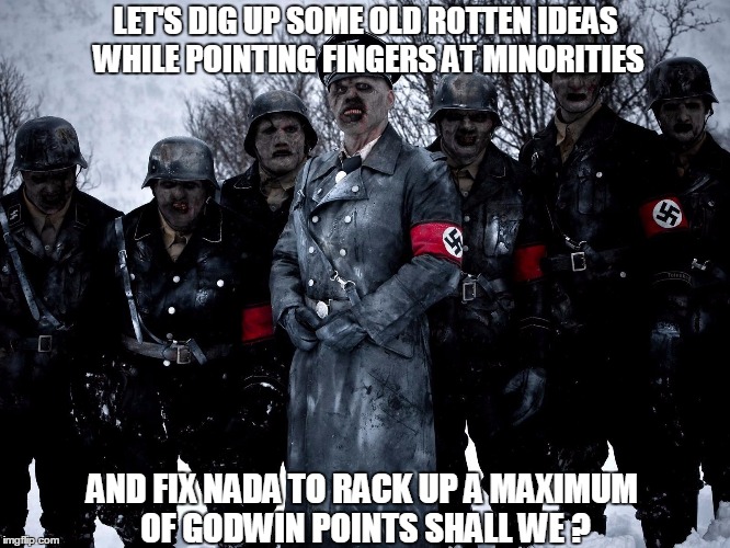LET'S DIG UP SOME OLD ROTTEN IDEAS WHILE POINTING FINGERS AT MINORITIES AND FIX NADA TO RACK UP A MAXIMUM OF GODWIN POINTS SHALL WE ? | image tagged in dead snow | made w/ Imgflip meme maker