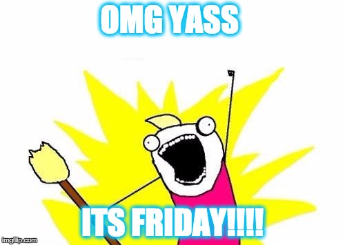 X All The Y Meme | OMG YASS ITS FRIDAY!!!! | image tagged in memes,x all the y | made w/ Imgflip meme maker