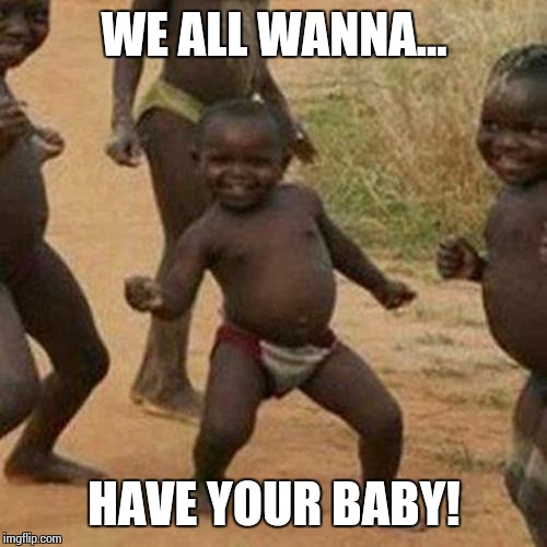 Third World Success Kid Meme | WE ALL WANNA... HAVE YOUR BABY! | image tagged in memes,third world success kid | made w/ Imgflip meme maker