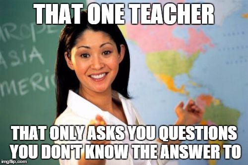 Unhelpful High School Teacher | THAT ONE TEACHER THAT ONLY ASKS YOU QUESTIONS YOU DON'T KNOW THE ANSWER TO | image tagged in memes,unhelpful high school teacher | made w/ Imgflip meme maker