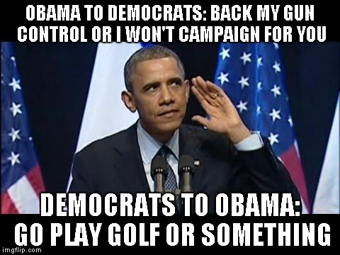 Obama No Listen | OBAMA TO DEMOCRATS: BACK MY GUN CONTROL OR I WON'T CAMPAIGN FOR YOU DEMOCRATS TO OBAMA: GO PLAY GOLF OR SOMETHING | image tagged in memes,obama no listen | made w/ Imgflip meme maker