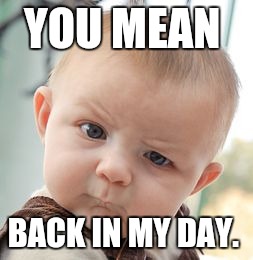 Skeptical Baby Meme | YOU MEAN BACK IN MY DAY. | image tagged in memes,skeptical baby | made w/ Imgflip meme maker