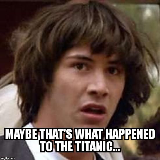 Conspiracy Keanu Meme | MAYBE THAT'S WHAT HAPPENED TO THE TITANIC... | image tagged in memes,conspiracy keanu | made w/ Imgflip meme maker