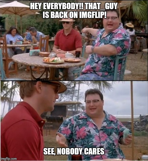 And with that, I'm back from my break. | HEY EVERYBODY!! THAT_GUY IS BACK ON IMGFLIP! SEE, NOBODY CARES | image tagged in memes,see nobody cares | made w/ Imgflip meme maker